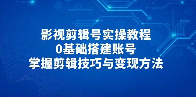 （14557期）影视剪辑号实操教程，0基础搭建账号，掌握剪辑技巧与变现方法-零界教育