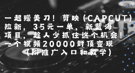 一起挣美刀!剪映(CAPCUT)拉新，35米一单，新蓝海项目，一个视频2w封顶变现(附推广入口和教学)-零界教育