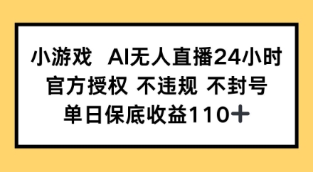 小游戏AI无人直播，官方授权 不违规 不封号，单日保底收益110+-零界教育
