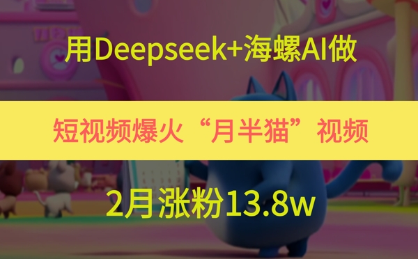 用Deepseek+海螺AI做短视频爆火“月半猫”视频，2月涨粉13.8w-零界教育