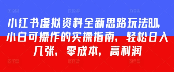 小红书虚拟资料全新思路玩法8.0，小白可操作的实操指南，轻松日入几张，零成本，高利润-零界教育