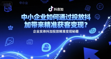 中小企业如何通过投放抖加带来精准获客变现？企业实体抖加投放精准变现秘籍-零界教育