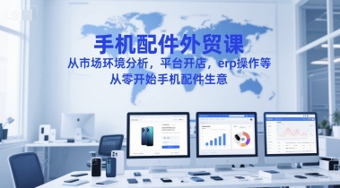手机配件外贸课，从市场环境分析，平台开店，erp操作等，从零开始手机配件生意-零界教育