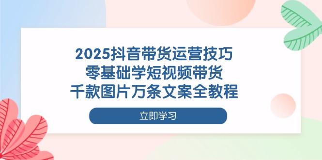 （14381期）2025抖音带货运营技巧，零基础学短视频带货，千款图片万条文案全教程-零界教育