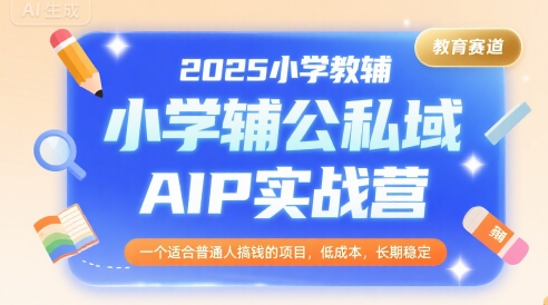 2025小学教辅公私域AIP实战营，一个适合普通人搞钱的项目，低成本，长期稳定-零界教育