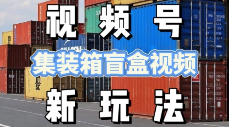 视频号新玩法，利用老外开集装箱盲盒视频，挣分成计划收益，月入过W，新手小白轻松上手-零界教育