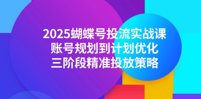 （14987期）2025蝴蝶号投流实战课，账号规划到计划优化，三阶段精准投放策略-零界教育