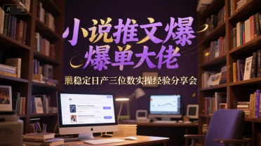 小说推文爆单大佬稳定日产三位数实操经验分享会-零界教育