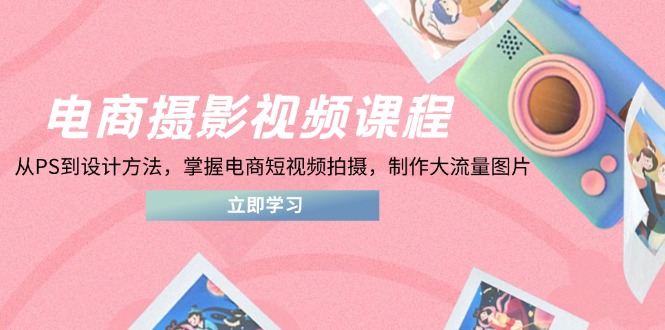 （14429期）电商摄影视频课程，从PS到设计方法，掌握电商短视频拍摄，制作大流量图片-零界教育