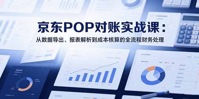 （15447期）2025京东POP对账实战课：从数据导出、报表解析到成本核算的全流程财务处理-零界教育