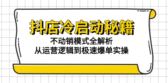 （15001期）抖店冷启动秘籍：不动销模式全解析，从运营逻辑到极速爆单实操-零界教育