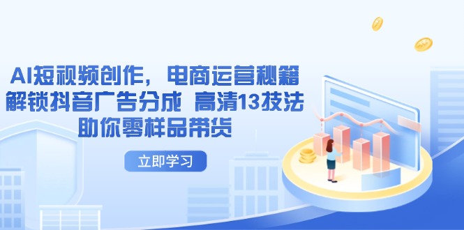 （14418期）AI短视频创作，电商运营秘籍，解锁抖音广告分成 高清13技法助你零样品带货-零界教育