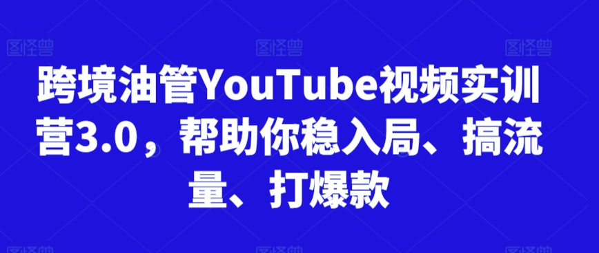 跨境油管YouTube视频实训营3.0，帮助你稳入局、搞流量、打爆款（更新2025）-零界教育