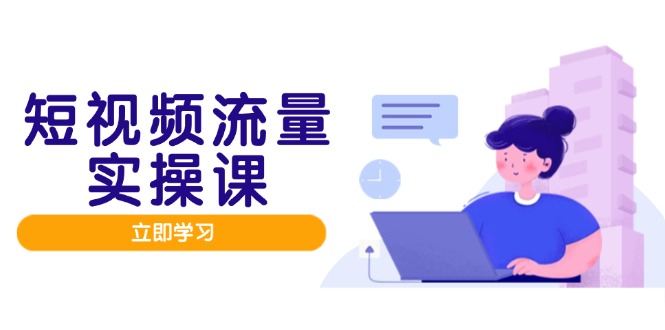 （14727期）短视频流量实战班，人设打造内容优化，矩阵投放管控有序，助力流量变现路-零界教育