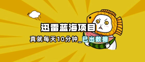 迅雷浏览器项目_真就每天忙活10分钟，完整拆解+热点把控(超详细拆解教程)-零界教育