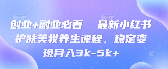 创业+副业必看  最新小红书护肤美妆养生课程，稳定变现月入3k-5k+-零界教育
