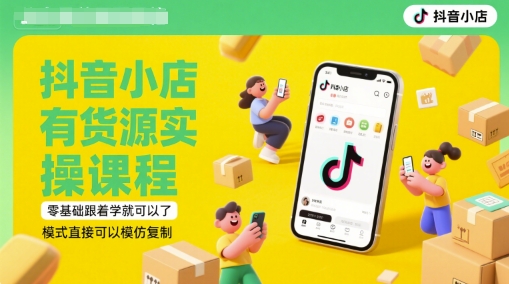 抖音小店有货源实操课程，零基础跟着学就可以了，模式直接可以模仿复制(更新6月)-零界教育