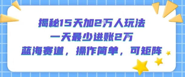 揭秘15天加2W人玩法，一天最少2万进账，蓝海赛道，操作简单，可矩阵-零界教育