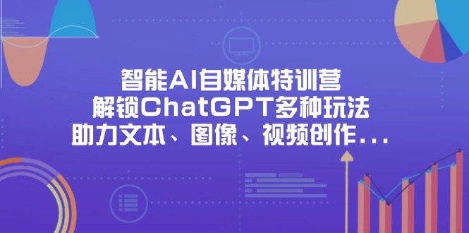 （14245期）智能AI自媒体特训营，解锁ChatGPT多种玩法，助力文本、图像、视频创作...-零界教育