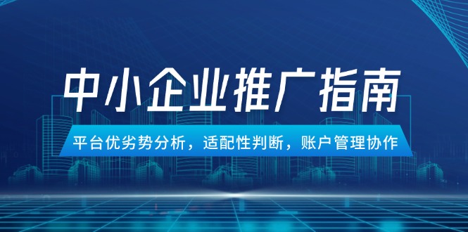 （14910期）中小企业竞价推广指南，平台优劣势分析，适配性判断，账户管理协作-零界教育