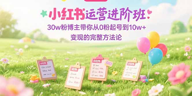 （15318期）小红书运营进阶班：30w粉博主带你从0粉起号到10w+变现的完整方法论-零界教育