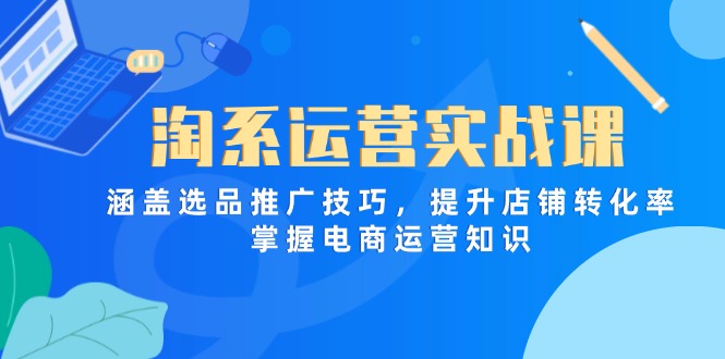 （14427期）淘系运营实战课，涵盖选品推广技巧，提升店铺转化率，掌握电商运营知识-零界教育