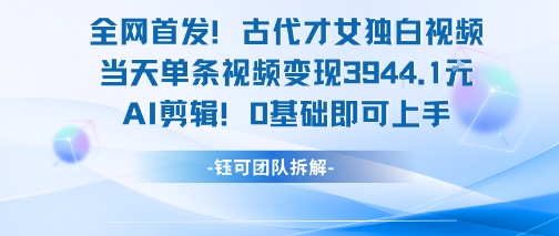 全网首发！古代才女独白视频，当天单条视频变现1k，AI剪辑0基础即可上手-零界教育