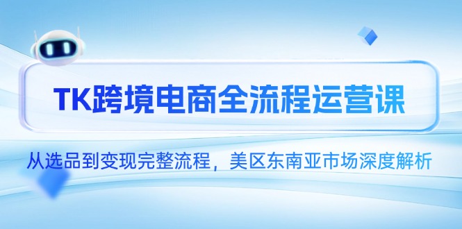 （14929期）TK跨境电商全流程运营课，从选品到变现完整流程，美区东南亚市场深度解析-零界教育