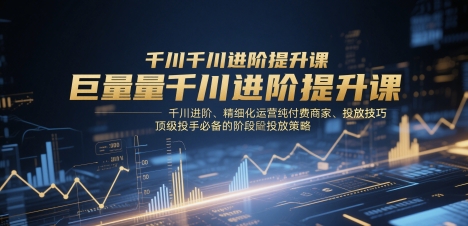 巨量千川进阶提升课，千川进阶、精细化运营纯付费商家、投放技巧、顶级投手必备的阶段性投放策略-零界教育