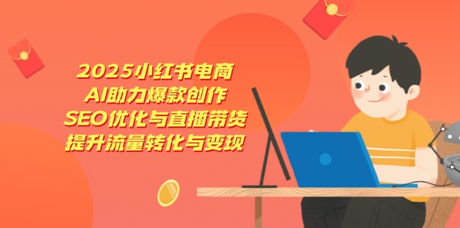 （14367期）2025小红书电商，AI助力爆款创作，SEO优化与直播带货，提升流量转化与变现-零界教育