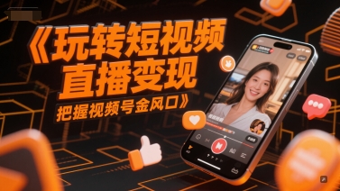 玩转短视频直播变现，把握视频号金风口-零界教育