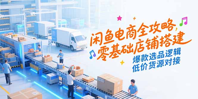 （15325期）闲鱼电商全攻略，零基础店铺搭建，爆款选品逻辑，低价货源对接-零界教育