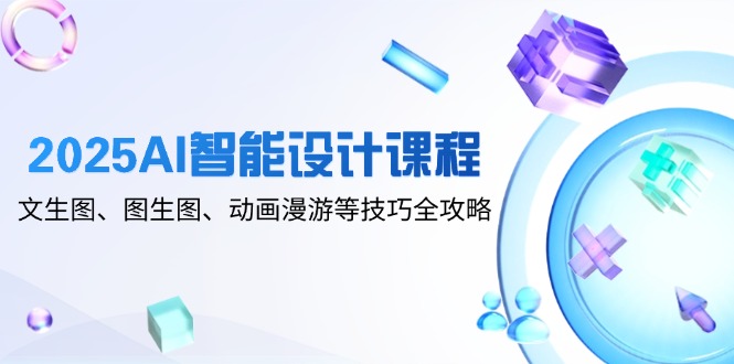 （14720期）2025AI智能设计课程，文生图、图生图、动画漫游等技巧全攻略-零界教育