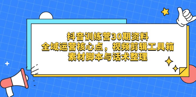 （14366期）抖音训练营30期资料，全域运营核心点，视频剪辑工具箱 素材脚本与话术整理-零界教育