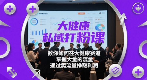 大健康私域打粉课，​教你如何在大健康赛道，掌握大量的流量，通过卖流量挣取利润-零界教育