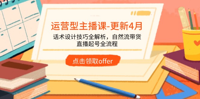 （14610期）运营型主播课-更新4月，话术设计技巧全解析，自然流带货，直播起号全流程-零界教育