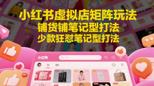 小红书虚拟店矩阵玩法，铺货铺笔记型打法，少款狂怼笔记型打法-零界教育