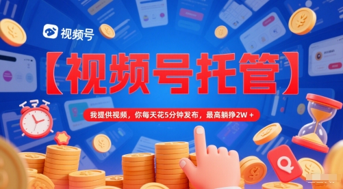 【视频号托管 】我提供视频，你每天花5分钟发布，最高躺挣2W+【揭秘】-零界教育