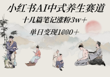 小红书AI中式养生赛道，十几篇笔记涨粉3w+，单日变现多张-零界教育
