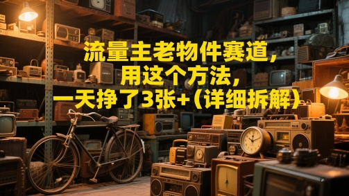 流量主老物件赛道，用这个方法，一天挣了3张+(详细拆解)-零界教育