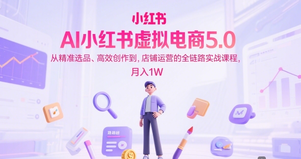 AI小红书虚拟电商5.0，从精准选品、高效创作到，店铺运营的全链路实战课程，月入1W-零界教育