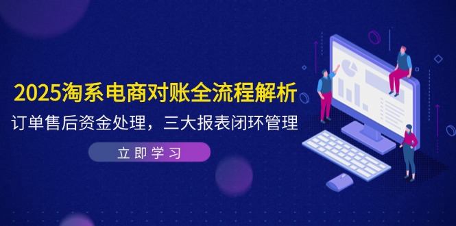 （14717期）2025淘系电商对账全流程解析，订单售后资金处理，三大报表闭环管理-零界教育
