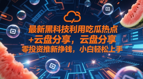 最新黑科技利用吃瓜热点+云盘分享，零投资推新挣钱，小白轻松上手-零界教育