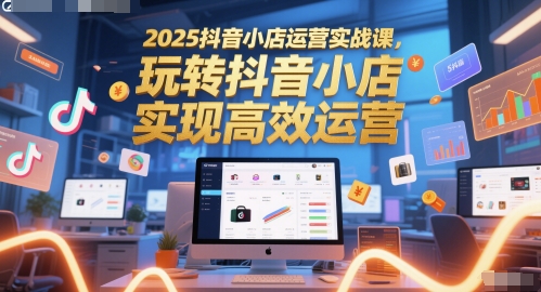 2025抖音小店运营实战课，玩转抖音小店，实现高效运营-零界教育