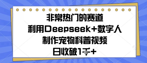 非常热门的赛道，利用Deepseek+数字人制作宠物科普视频，日收几张-零界教育