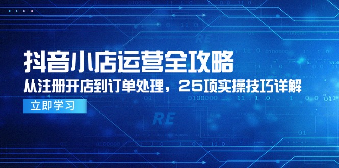 （14939期）抖音小店运营全攻略，从注册开店到订单处理，25项实操技巧详解-零界教育