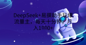 DeepSeek+易撰助手玩爆流量主，每天十分钟，月入1000+-零界教育