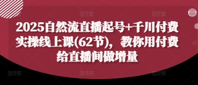 2025自然流直播起号+千川付费实操线上课(62节)，教你用付费给直播间做增量-零界教育