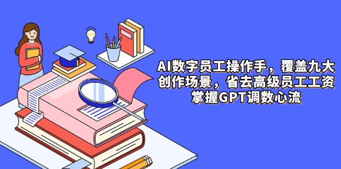 （14740期）AI数字员工操作手，9大场景内容创作，省去高级员工工资，掌握GPT调数心流-零界教育