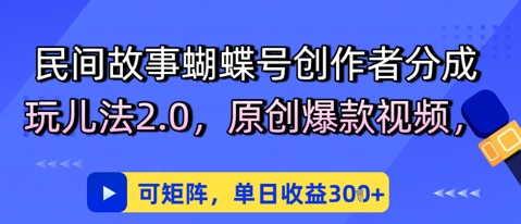 民间故事蝴蝶号创作者分成玩儿法2.0，原创爆款视频，可矩阵，单日收益3张-零界教育